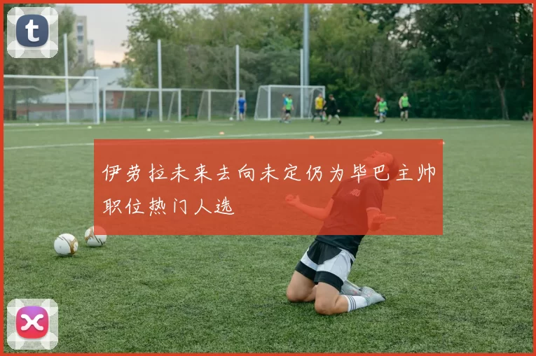 伊劳拉未来去向未定仍为毕巴主帅职位热门人选