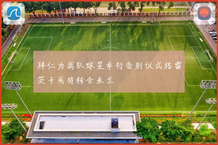 拜仁为离队球星举行告别仪式格雷茨卡或将转会米兰