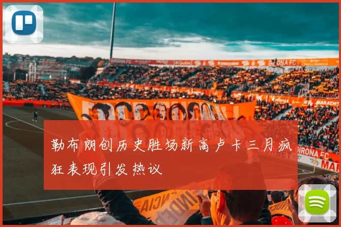 勒布朗创历史胜场新高卢卡三月疯狂表现引发热议