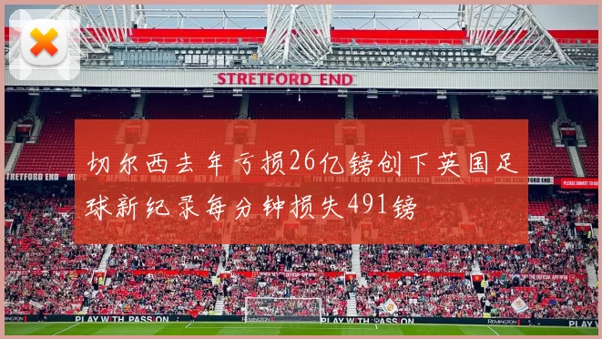 切尔西去年亏损26亿镑创下英国足球新纪录每分钟损失491镑