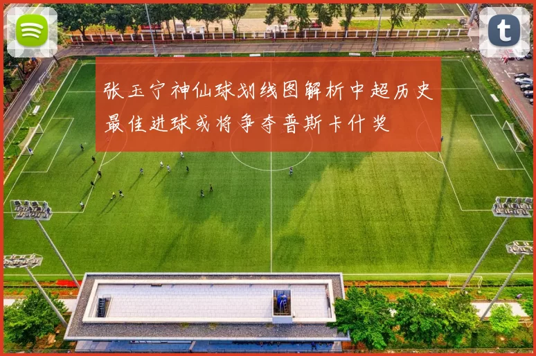张玉宁神仙球划线图解析中超历史最佳进球或将争夺普斯卡什奖