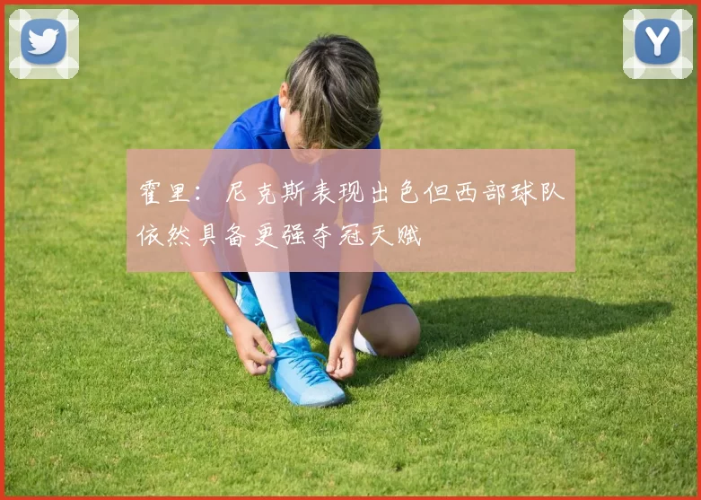 霍里：尼克斯表现出色但西部球队依然具备更强夺冠天赋