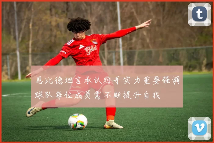 恩比德坦言承认对手实力重要强调球队每位成员需不断提升自我