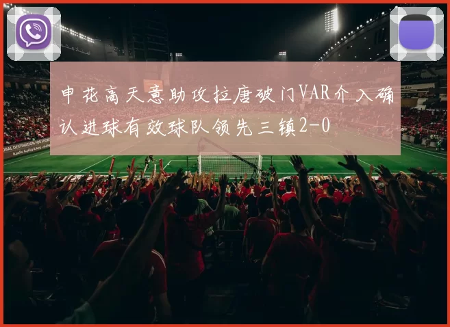 申花高天意助攻拉唐破门VAR介入确认进球有效球队领先三镇2-0