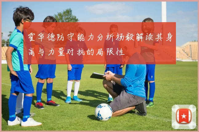 霍华德防守能力分析杨毅解读其身高与力量对抗的局限性