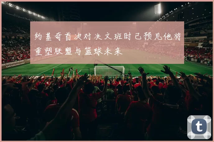 约基奇首次对决文班时已预见他将重塑联盟与篮球未来