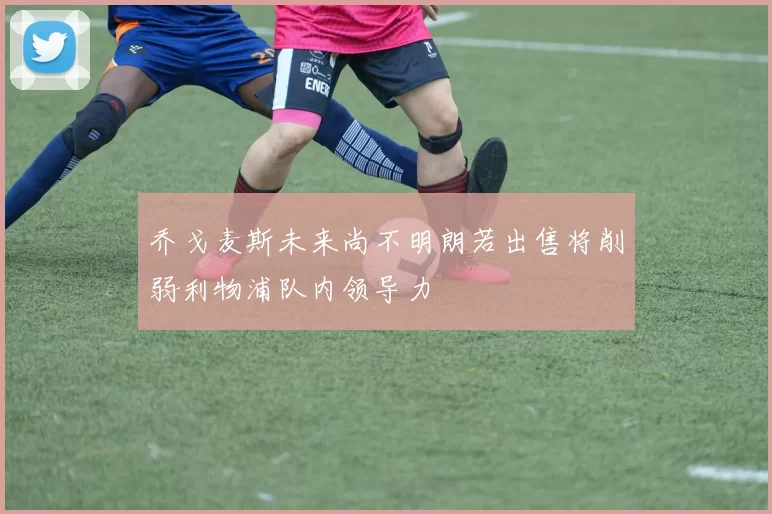 乔戈麦斯未来尚不明朗若出售将削弱利物浦队内领导力