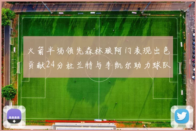 火箭半场领先森林狼阿门表现出色贡献24分杜兰特与李凯尔助力球队奋战