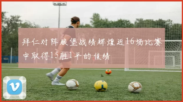 拜仁对阵狼堡战绩辉煌近16场比赛中取得15胜1平的佳绩